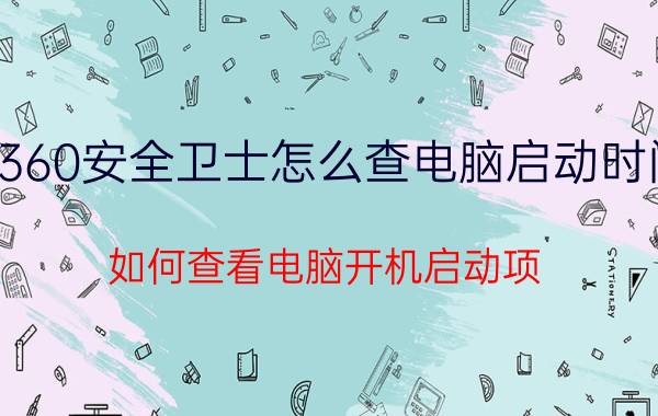 360安全卫士怎么查电脑启动时间 如何查看电脑开机启动项？